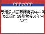 苏州公共营养师需要年审吗怎么操作(苏州营养师年审流程)