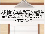 庆阳食品企业负责人需要年审吗怎么操作(庆阳食品企业年审流程)