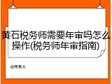 黄石税务师需要年审吗怎么操作(税务师年审指南)