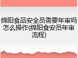 绵阳食品安全员需要年审吗怎么操作(绵阳食安员年审流程)