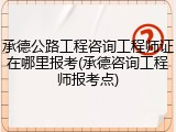 承德公路工程咨询工程师证在哪里报考(承德咨询工程师报考点)
