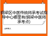 铜梁区中医传统师承考试指导中心哪里有(铜梁中医师承考点)