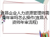 宜昌企业人力资源管理师需要年审吗怎么操作(宜昌人资师年审流程)