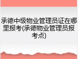 承德中级物业管理员证在哪里报考(承德物业管理员报考点)