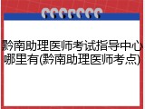 黔南助理医师考试指导中心哪里有(黔南助理医师考点)