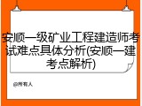安顺一级矿业工程建造师考试难点具体分析(安顺一建考点解析)