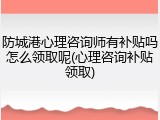 防城港心理咨询师有补贴吗怎么领取呢(心理咨询补贴领取)
