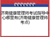 济南健康管理师考试指导中心哪里有(济南健康管理师考点)