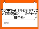 南宁中级会计师有补贴吗怎么领取呢(南宁中级会计补贴申领)