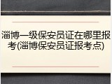 淄博一级保安员证在哪里报考(淄博保安员证报考点)