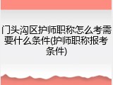 门头沟区护师职称怎么考需要什么条件(护师职称报考条件)