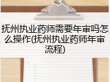 抚州执业药师需要年审吗怎么操作(抚州执业药师年审流程)