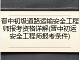 晋中初级道路运输安全工程师报考资格详解(晋中初运安全工程师报考条件)
