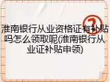 淮南银行从业资格证有补贴吗怎么领取呢(淮南银行从业证补贴申领)