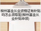 柳州基金从业资格证有补贴吗怎么领取呢(柳州基金从业补贴申领)