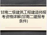 甘南二级建筑工程建造师报考资格详解(甘南二建报考条件)