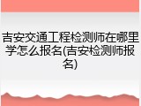 吉安交通工程检测师在哪里学怎么报名(吉安检测师报名)