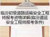 临汾初级道路运输安全工程师报考资格详解(临汾道运安全工程师报考条件)