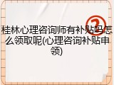 桂林心理咨询师有补贴吗怎么领取呢(心理咨询补贴申领)