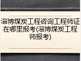 淄博煤炭工程咨询工程师证在哪里报考(淄博煤炭工程师报考)