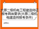 太原二级机电工程建造师证报考具体要求(太原二级机电建造师报考条件)