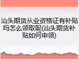 汕头期货从业资格证有补贴吗怎么领取呢(汕头期货补贴如何申领)