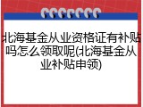 北海基金从业资格证有补贴吗怎么领取呢(北海基金从业补贴申领)