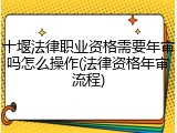 十堰法律职业资格需要年审吗怎么操作(法律资格年审流程)