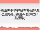 佛山养老护理员有补贴吗怎么领取呢(佛山养老护理补贴领取)