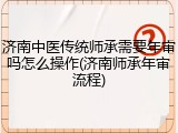 济南中医传统师承需要年审吗怎么操作(济南师承年审流程)