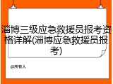 淄博三级应急救援员报考资格详解(淄博应急救援员报考)
