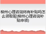 柳州心理咨询师有补贴吗怎么领取呢(柳州心理咨询补贴申领)