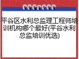 平谷区水利总监理工程师培训机构哪个最好(平谷水利总监培训优选)