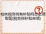 桂林税务师有补贴吗怎么领取呢(税务师补贴申领)