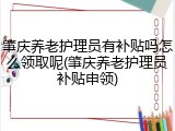 肇庆养老护理员有补贴吗怎么领取呢(肇庆养老护理员补贴申领)