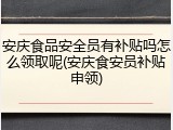 安庆食品安全员有补贴吗怎么领取呢(安庆食安员补贴申领)