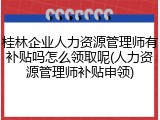 桂林企业人力资源管理师有补贴吗怎么领取呢(人力资源管理师补贴申领)