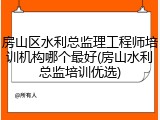 房山区水利总监理工程师培训机构哪个最好(房山水利总监培训优选)