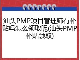 汕头PMP项目管理师有补贴吗怎么领取呢(汕头PMP补贴领取)
