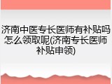 济南中医专长医师有补贴吗怎么领取呢(济南专长医师补贴申领)