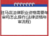 驻马店法律职业资格需要年审吗怎么操作(法律资格年审流程)