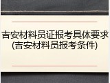 吉安材料员证报考具体要求(吉安材料员报考条件)