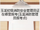 玉溪初级消防安全管理员证在哪里报考(玉溪消防管理员报考点)