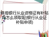 蚌埠银行从业资格证有补贴吗怎么领取呢(银行从业证补贴申领)