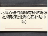 北海心理咨询师有补贴吗怎么领取呢(北海心理补贴申领)