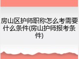 房山区护师职称怎么考需要什么条件(房山护师报考条件)