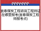 宜春煤炭工程咨询工程师证在哪里报考(宜春煤炭工程师报考点)