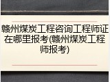 赣州煤炭工程咨询工程师证在哪里报考(赣州煤炭工程师报考)