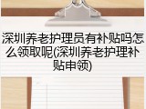 深圳养老护理员有补贴吗怎么领取呢(深圳养老护理补贴申领)