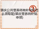 肇庆公共营养师有补贴吗怎么领取呢(肇庆营养师补贴申领)